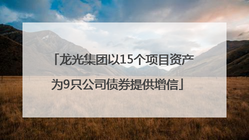 龙光集团以15个项目资产为9只公司债券提供增信