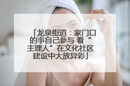 龙泉街道：家门口的事自己参与 看“主理人”在文化社区建设中大放异彩