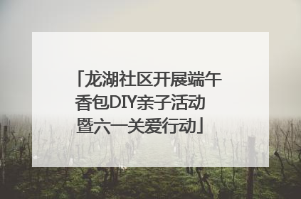 龙湖社区开展端午香包DIY亲子活动暨六一关爱行动