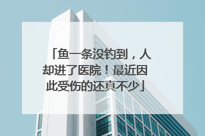 鱼一条没钓到，人却进了医院！最近因此受伤的还真不少