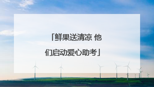 鲜果送清凉 他们启动爱心助考