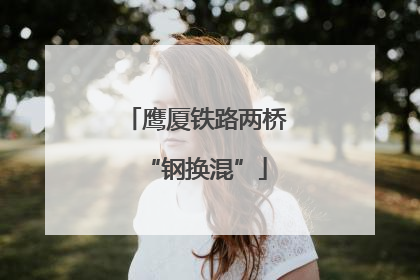 鹰厦铁路两桥“钢换混”