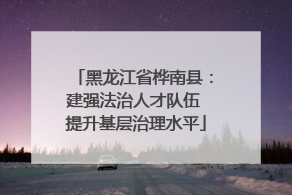 黑龙江省桦南县：建强法治人才队伍 提升基层治理水平