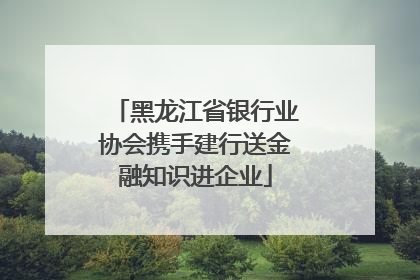 黑龙江省银行业协会携手建行送金融知识进企业