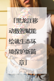 黑龙江移动数智赋能绘就生态环境保护新篇章