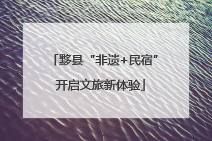 黟县“非遗+民宿” 开启文旅新体验