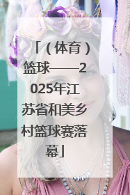 （体育）篮球——2025年江苏省和美乡村篮球赛落幕