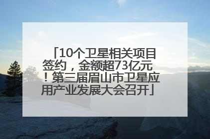 10个卫星相关项目签约，金额超73亿元！第三届眉山市卫星应用产业发展大会召开