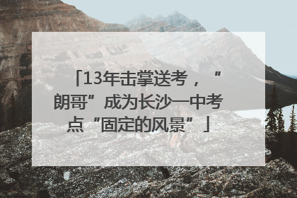 13年击掌送考，“朗哥”成为长沙一中考点“固定的风景”