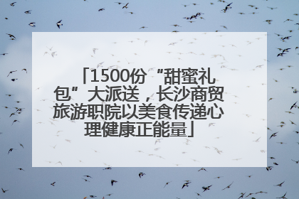 1500份“甜蜜礼包”大派送，长沙商贸旅游职院以美食传递心理健康正能量