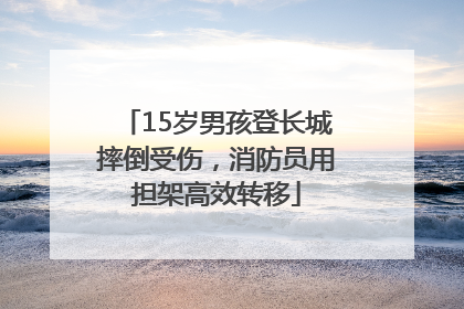 15岁男孩登长城摔倒受伤，消防员用担架高效转移