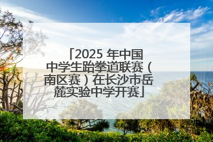2025 年中国中学生跆拳道联赛（南区赛）在长沙市岳麓实验中学开赛