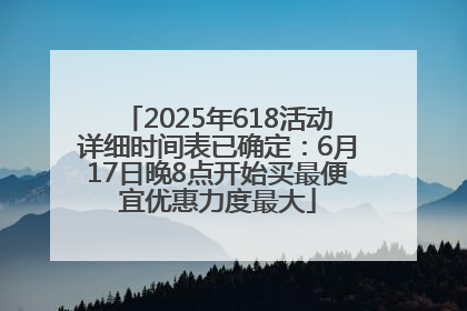 2025年618活动详细时间表已确定：6月17日晚8点开始买最便宜优惠力度最大