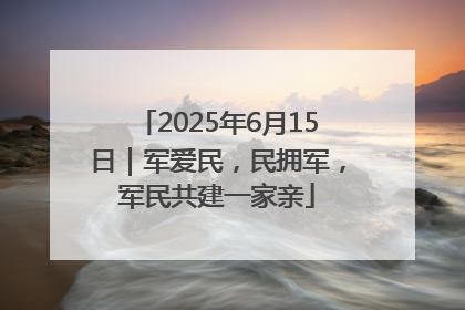 2025年6月15日｜军爱民，民拥军，军民共建一家亲