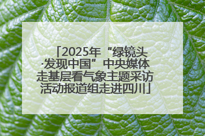 2025年“绿镜头·发现中国”中央媒体走基层看气象主题采访活动报道组走进四川