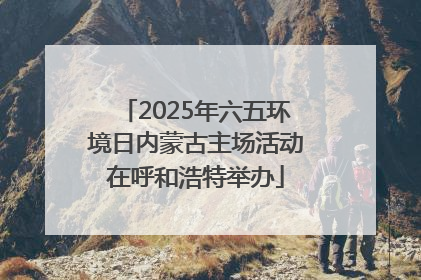 2025年六五环境日内蒙古主场活动在呼和浩特举办