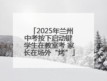 2025年兰州中考按下启动键 学生在教室考 家长在场外“烤”