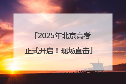 2025年北京高考正式开启！现场直击