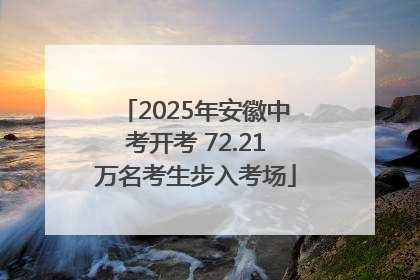 2025年安徽中考开考 72.21万名考生步入考场