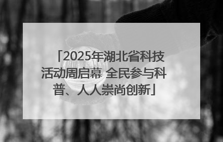 2025年湖北省科技活动周启幕 全民参与科普、人人崇尚创新