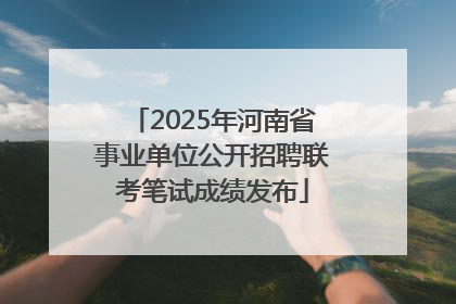 2025年河南省事业单位公开招聘联考笔试成绩发布
