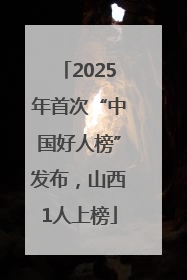 2025年首次“中国好人榜”发布，山西1人上榜