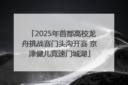 2025年首都高校龙舟挑战赛门头沟开赛 京津健儿竞速门城湖