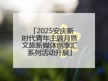2025安庆新时代青年主题月暨文旅新媒体创享汇系列活动开展