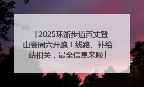 2025环浙步道百丈登山赛周六开跑！线路、补给站相关，最全信息来啦