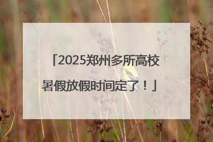 2025郑州多所高校暑假放假时间定了！