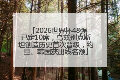 2026世界杯48强已定10席，乌兹别克斯坦创造历史首次晋级，约旦、韩国获出线名额