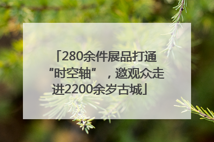 280余件展品打通“时空轴”，邀观众走进2200余岁古城