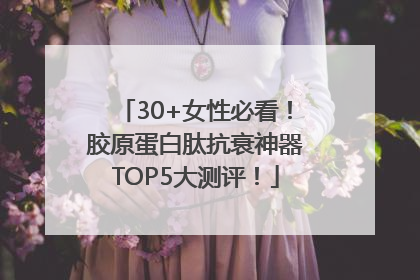 30+女性必看！胶原蛋白肽抗衰神器TOP5大测评！