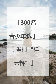 300名青少年选手，拳打“祥云杯”
