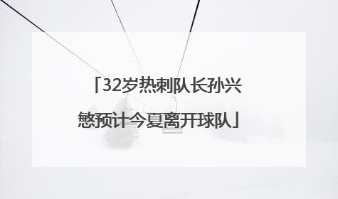 32岁热刺队长孙兴慜预计今夏离开球队