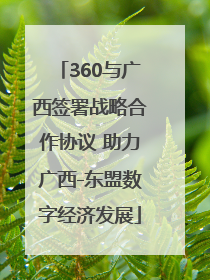 360与广西签署战略合作协议 助力广西-东盟数字经济发展