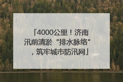 4000公里！济南汛前清淤“排水脉络”，筑牢城市防汛网