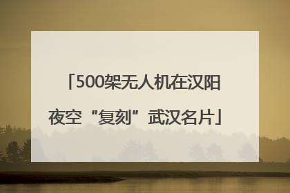 500架无人机在汉阳夜空“复刻”武汉名片