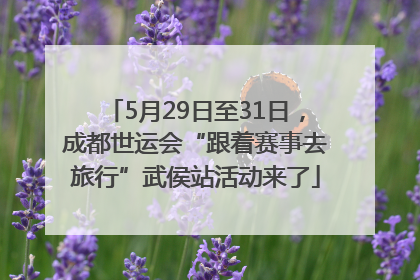 5月29日至31日，成都世运会“跟着赛事去旅行”武侯站活动来了