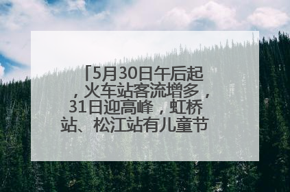 5月30日午后起，火车站客流增多，31日迎高峰，虹桥站、松江站有儿童节和端午亲子活动