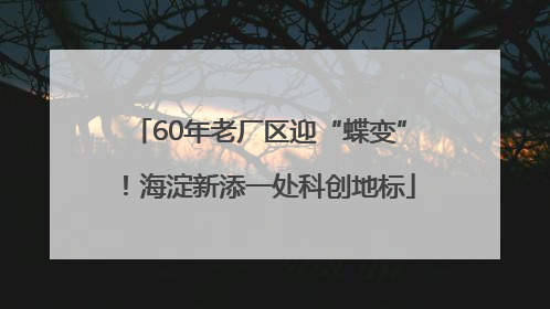 60年老厂区迎“蝶变”！海淀新添一处科创地标