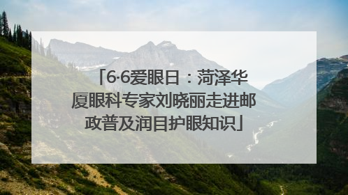 6·6爱眼日：菏泽华厦眼科专家刘晓丽走进邮政普及润目护眼知识