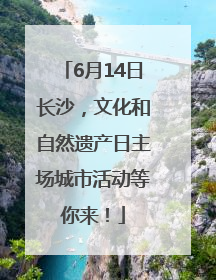 6月14日长沙，文化和自然遗产日主场城市活动等你来！