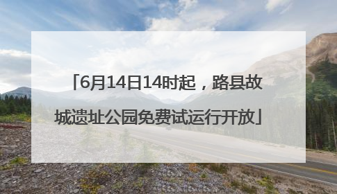 6月14日14时起，路县故城遗址公园免费试运行开放