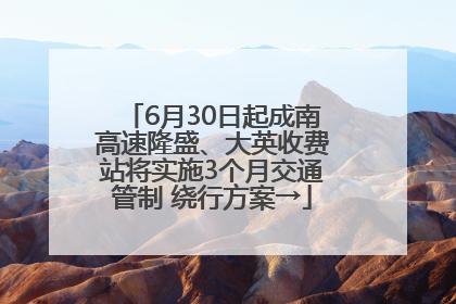 6月30日起成南高速隆盛、大英收费站将实施3个月交通管制 绕行方案→