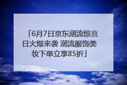 6月7日京东潮流惊喜日火爆来袭 潮流服饰美妆下单立享85折