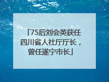 75后刘会英获任四川省人社厅厅长，曾任遂宁市长