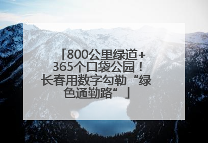 800公里绿道+365个口袋公园！长春用数字勾勒“绿色通勤路”