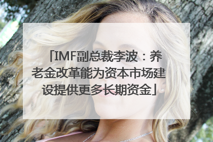 IMF副总裁李波：养老金改革能为资本市场建设提供更多长期资金