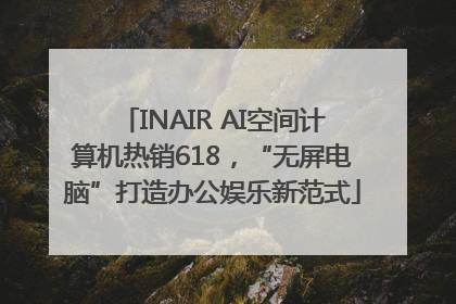 INAIR AI空间计算机热销618，“无屏电脑”打造办公娱乐新范式